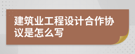 建筑业工程设计合作协议是怎么写