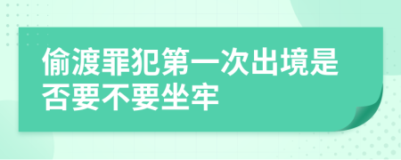 偷渡罪犯第一次出境是否要不要坐牢