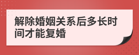 解除婚姻关系后多长时间才能复婚