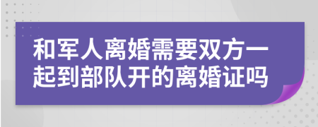 和军人离婚需要双方一起到部队开的离婚证吗