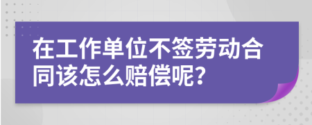 在工作单位不签劳动合同该怎么赔偿呢？