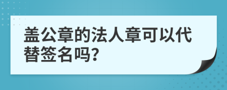 盖公章的法人章可以代替签名吗？