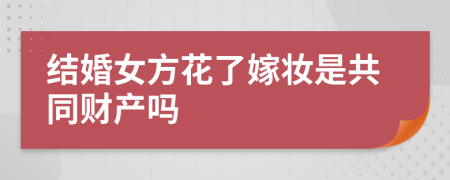 结婚女方花了嫁妆是共同财产吗
