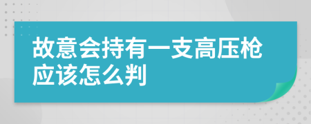 故意会持有一支高压枪应该怎么判