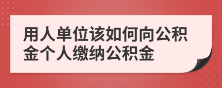 用人单位该如何向公积金个人缴纳公积金