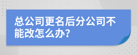 总公司更名后分公司不能改怎么办？