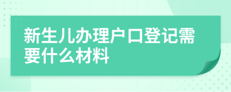 新生儿办理户口登记需要什么材料
