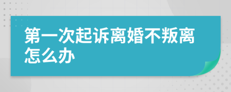 第一次起诉离婚不叛离怎么办