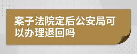 案子法院定后公安局可以办理退回吗