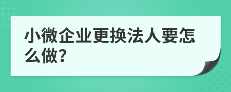 小微企业更换法人要怎么做？