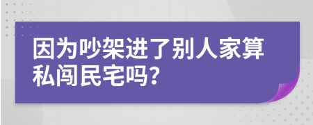 因为吵架进了别人家算私闯民宅吗？