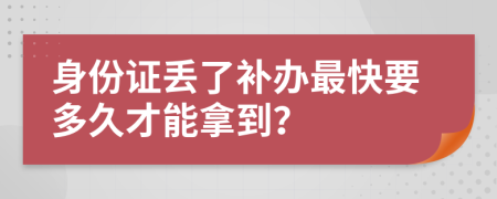 身份证丢了补办最快要多久才能拿到？