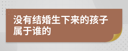 没有结婚生下来的孩子属于谁的