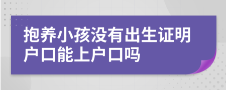 抱养小孩没有出生证明户口能上户口吗