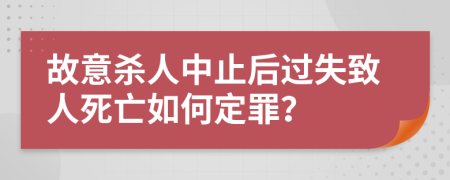 故意杀人中止后过失致人死亡如何定罪？