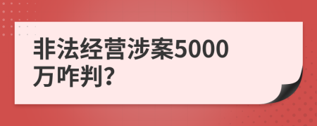 非法经营涉案5000万咋判？