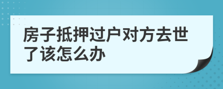 房子抵押过户对方去世了该怎么办