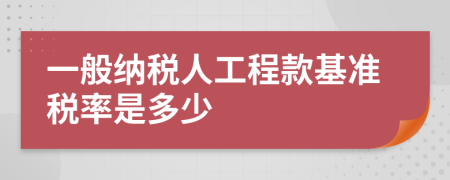 一般纳税人工程款基准税率是多少