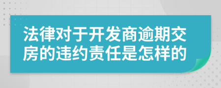 法律对于开发商逾期交房的违约责任是怎样的