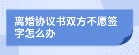 离婚协议书双方不愿签字怎么办