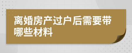 离婚房产过户后需要带哪些材料