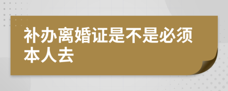 补办离婚证是不是必须本人去