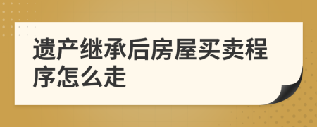 遗产继承后房屋买卖程序怎么走