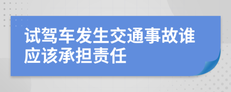 试驾车发生交通事故谁应该承担责任