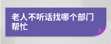 老人不听话找哪个部门帮忙