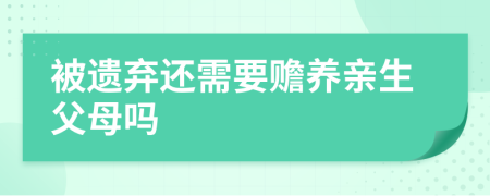 被遗弃还需要赡养亲生父母吗