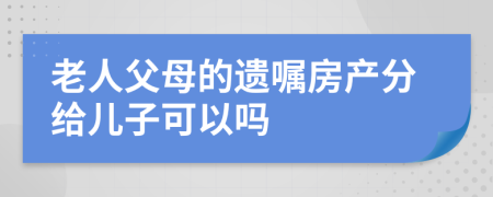 老人父母的遗嘱房产分给儿子可以吗