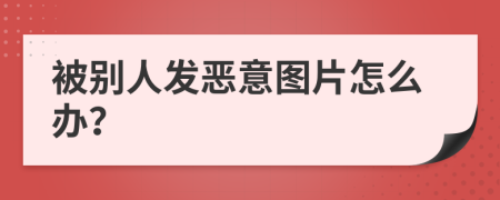 被别人发恶意图片怎么办？