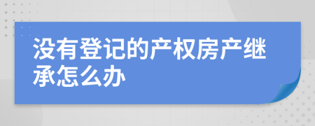 没有登记的产权房产继承怎么办