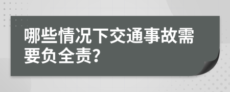 哪些情况下交通事故需要负全责？