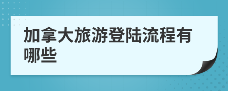 加拿大旅游登陆流程有哪些