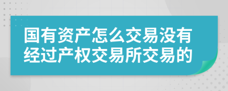 国有资产怎么交易没有经过产权交易所交易的