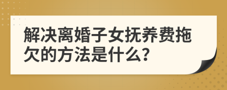 解决离婚子女抚养费拖欠的方法是什么？