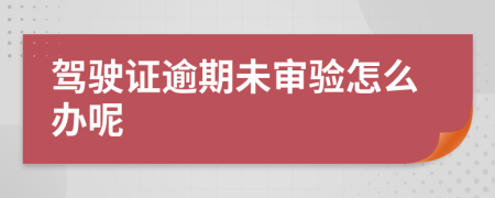 驾驶证逾期未审验怎么办呢