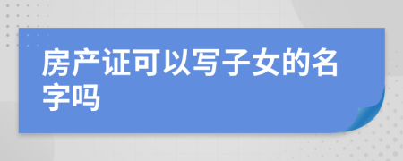 房产证可以写子女的名字吗