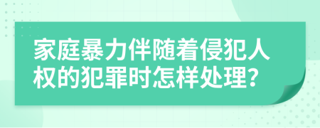 家庭暴力伴随着侵犯人权的犯罪时怎样处理？