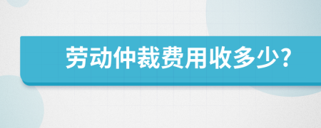 劳动仲裁费用收多少?