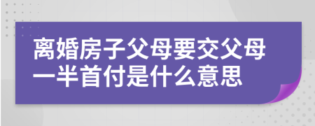 离婚房子父母要交父母一半首付是什么意思