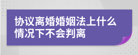 协议离婚婚姻法上什么情况下不会判离