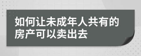 如何让未成年人共有的房产可以卖出去