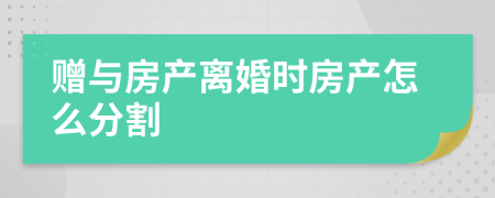 赠与房产离婚时房产怎么分割
