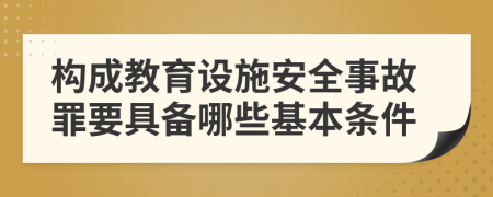 构成教育设施安全事故罪要具备哪些基本条件