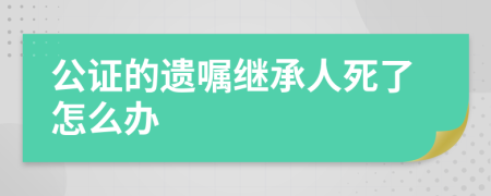 公证的遗嘱继承人死了怎么办