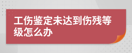 工伤鉴定未达到伤残等级怎么办