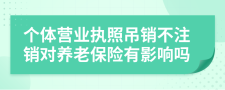 个体营业执照吊销不注销对养老保险有影响吗