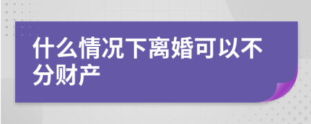 什么情况下离婚可以不分财产